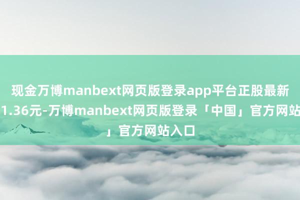 现金万博manbext网页版登录app平台正股最新价为1.36元-万博manbext网页版登录「中国」官方网站入口