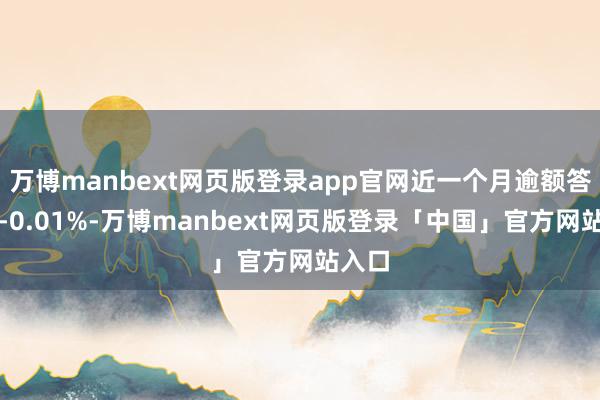 万博manbext网页版登录app官网近一个月逾额答复为-0.01%-万博manbext网页版登录「中国」官方网站入口