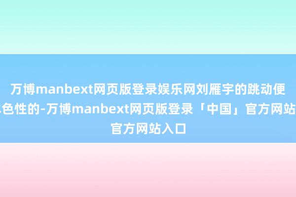 万博manbext网页版登录娱乐网刘雁宇的跳动便是本色性的-万博manbext网页版登录「中国」官方网站入口