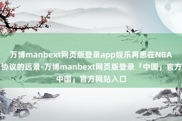 万博manbext网页版登录app娱乐再思在NBA谋求一份协议的远景-万博manbext网页版登录「中国」官方网站入口