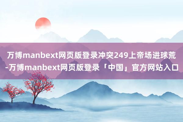 万博manbext网页版登录冲突249上帝场进球荒-万博manbext网页版登录「中国」官方网站入口