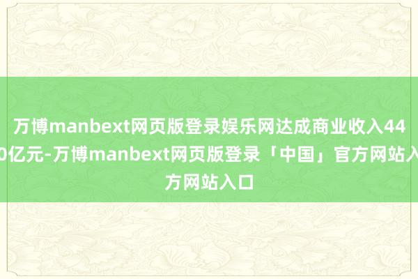 万博manbext网页版登录娱乐网达成商业收入44.60亿元-万博manbext网页版登录「中国」官方网站入口