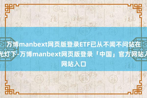 万博manbext网页版登录ETF已从不闻不问站在聚光灯下-万博manbext网页版登录「中国」官方网站入口