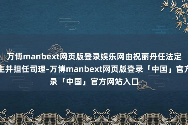 万博manbext网页版登录娱乐网由祝丽丹任法定代表东谈主并担任司理-万博manbext网页版登录「中国」官方网站入口